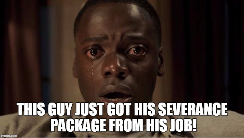 Get out | THIS GUY JUST GOT HIS SEVERANCE PACKAGE FROM HIS JOB! | image tagged in cry | made w/ Imgflip meme maker