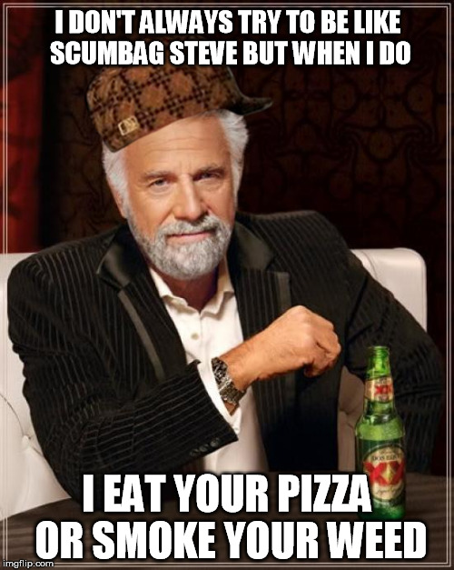 The Most Interesting Man In The World Meme | I DON'T ALWAYS TRY TO BE LIKE SCUMBAG STEVE BUT WHEN I DO; I EAT YOUR PIZZA OR SMOKE YOUR WEED | image tagged in memes,the most interesting man in the world,scumbag | made w/ Imgflip meme maker