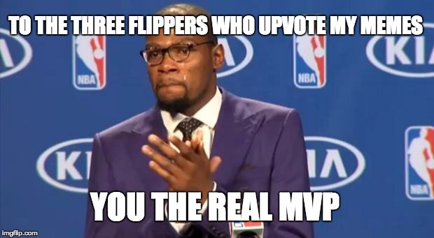 Just sayin' | TO THE THREE FLIPPERS WHO UPVOTE MY MEMES; YOU THE REAL MVP | image tagged in memes,you the real mvp | made w/ Imgflip meme maker
