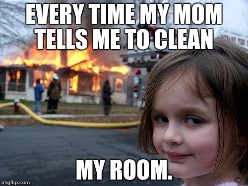 Disaster Girl Meme | EVERY TIME MY MOM TELLS ME TO CLEAN; MY ROOM. | image tagged in memes,disaster girl | made w/ Imgflip meme maker