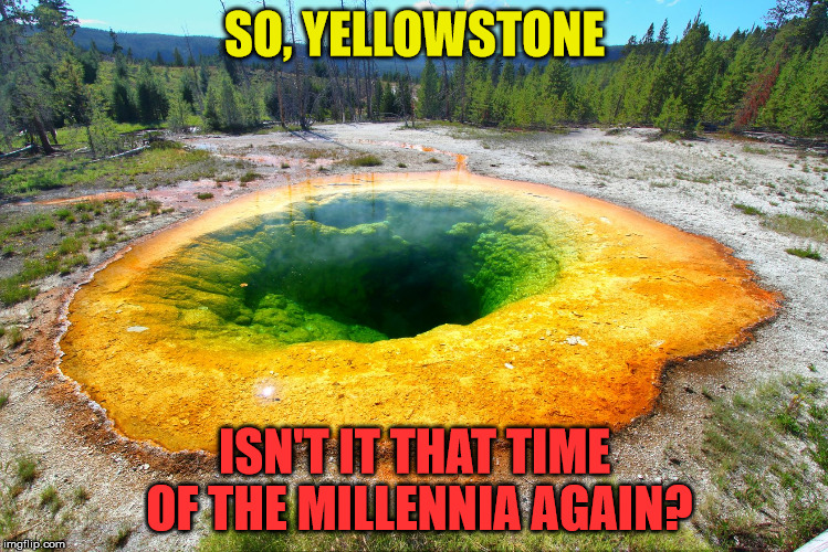 Faith in Humanity  |  SO, YELLOWSTONE; ISN'T IT THAT TIME OF THE MILLENNIA AGAIN? | image tagged in faith in humanity,restart,apocalypse,disaster | made w/ Imgflip meme maker