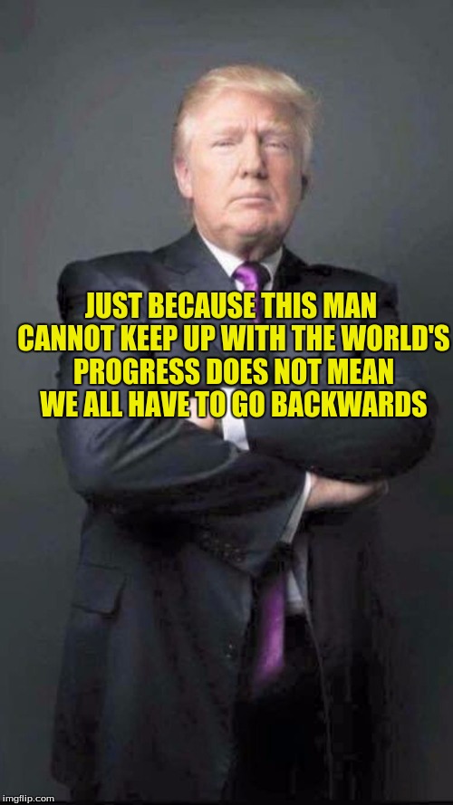 Slow to grasp evolution Trump | JUST BECAUSE THIS MAN CANNOT KEEP UP WITH THE WORLD'S PROGRESS DOES NOT MEAN WE ALL HAVE TO GO BACKWARDS | image tagged in trump | made w/ Imgflip meme maker