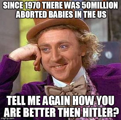 Creepy Condescending Wonka | SINCE 1970 THERE WAS 50MILLION ABORTED BABIES IN THE US; TELL ME AGAIN HOW YOU ARE BETTER THEN HITLER? | image tagged in memes,creepy condescending wonka | made w/ Imgflip meme maker