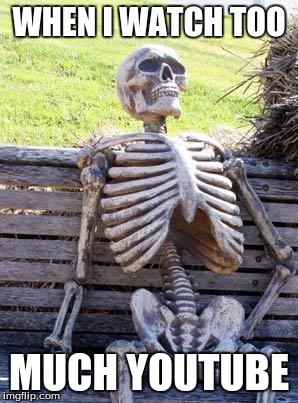 Waiting Skeleton | WHEN I WATCH TOO; MUCH YOUTUBE | image tagged in memes,waiting skeleton | made w/ Imgflip meme maker