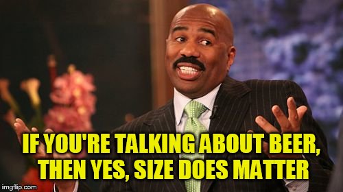 Steve Harvey Meme | IF YOU'RE TALKING ABOUT BEER, THEN YES, SIZE DOES MATTER | image tagged in memes,steve harvey | made w/ Imgflip meme maker