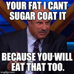 Dr Phil | YOUR FAT I CANT SUGAR COAT IT; BECAUSE YOU WILL EAT THAT TOO. | image tagged in dr phil | made w/ Imgflip meme maker