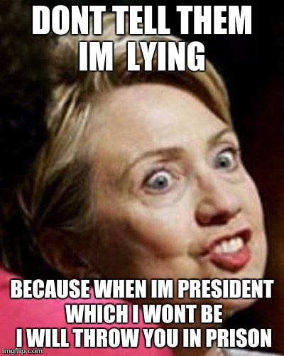 Hillary Clinton Fish | DONT TELL THEM IM  LYING; BECAUSE WHEN IM PRESIDENT WHICH I WONT BE I WILL THROW YOU IN PRISON | image tagged in hillary clinton fish | made w/ Imgflip meme maker