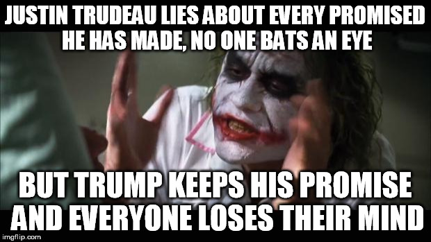 And everybody loses their minds | JUSTIN TRUDEAU LIES ABOUT EVERY PROMISED HE HAS MADE, NO ONE BATS AN EYE; BUT TRUMP KEEPS HIS PROMISE AND EVERYONE LOSES THEIR MIND | image tagged in memes,and everybody loses their minds | made w/ Imgflip meme maker
