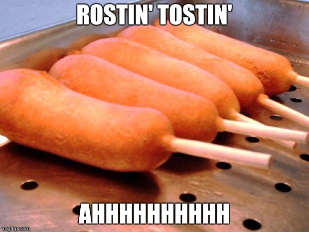 Corn dog | ROSTIN' TOSTIN'; AHHHHHHHHHH | image tagged in corn dog | made w/ Imgflip meme maker