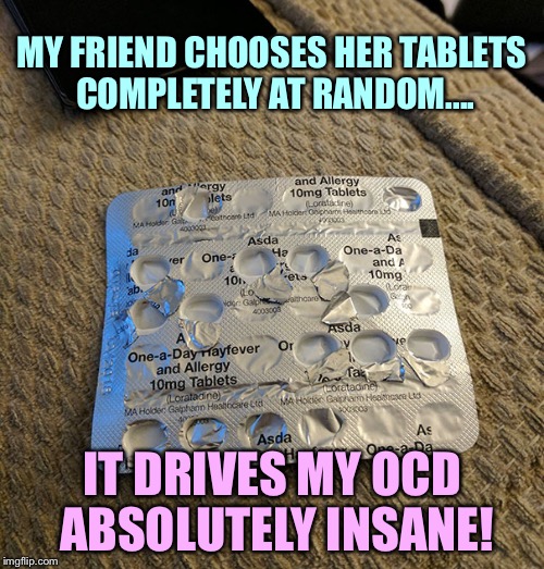 MY FRIEND CHOOSES HER TABLETS COMPLETELY AT RANDOM.... IT DRIVES MY OCD ABSOLUTELY INSANE! | image tagged in killing my ocd | made w/ Imgflip meme maker
