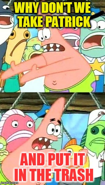 Templates I Don't Like - No. 1 | WHY DON'T WE TAKE PATRICK; AND PUT IT IN THE TRASH | image tagged in memes,put it somewhere else patrick | made w/ Imgflip meme maker