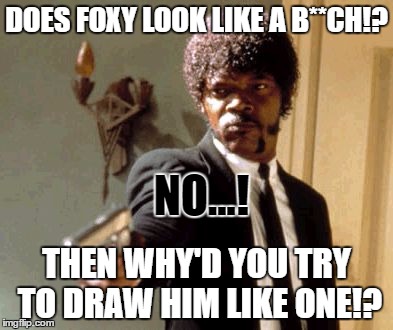 Honestly, FNaF fans... Think about it. | DOES FOXY LOOK LIKE A B**CH!? NO...! THEN WHY'D YOU TRY TO DRAW HIM LIKE ONE!? | image tagged in memes,say that again i dare you,fnaf,foxy | made w/ Imgflip meme maker