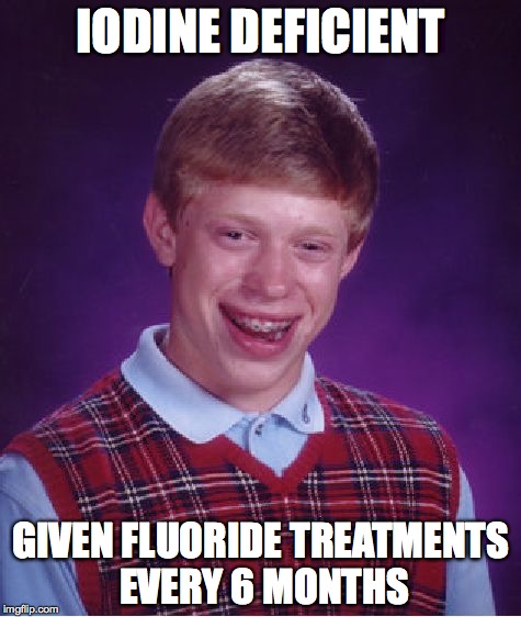 Bad Luck Brian Meme | IODINE DEFICIENT; GIVEN FLUORIDE TREATMENTS EVERY 6 MONTHS | image tagged in memes,bad luck brian | made w/ Imgflip meme maker