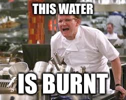 Gordon ramsey | THIS WATER; IS BURNT | image tagged in gordon ramsey | made w/ Imgflip meme maker