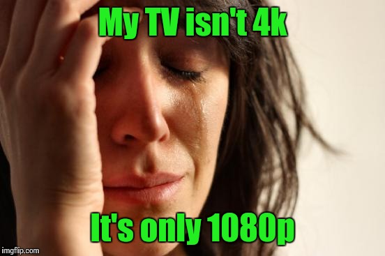 First World Problems Meme | My TV isn't 4k; It's only 1080p | image tagged in memes,first world problems | made w/ Imgflip meme maker