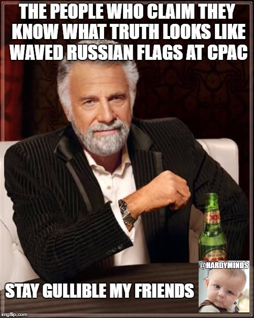 The Most Interesting Man In The World | THE PEOPLE WHO CLAIM THEY KNOW WHAT TRUTH LOOKS LIKE WAVED RUSSIAN FLAGS AT CPAC; STAY GULLIBLE MY FRIENDS | image tagged in memes,the most interesting man in the world | made w/ Imgflip meme maker