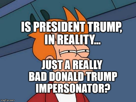 Futurama Fry | IS PRESIDENT TRUMP, IN REALITY... JUST A REALLY BAD DONALD TRUMP IMPERSONATOR? | image tagged in memes,futurama fry | made w/ Imgflip meme maker