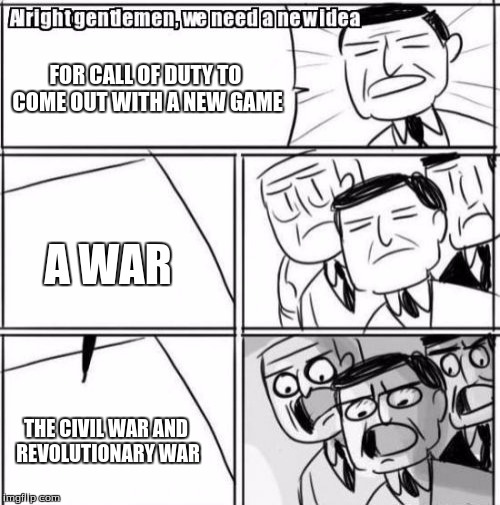 Alright Gentlemen We Need A New Idea | FOR CALL OF DUTY TO COME OUT WITH A NEW GAME; A WAR; THE CIVIL WAR AND REVOLUTIONARY WAR | image tagged in memes,alright gentlemen we need a new idea | made w/ Imgflip meme maker