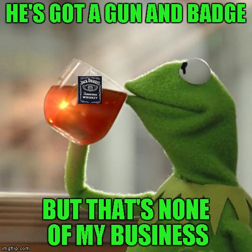 HE'S GOT A GUN AND BADGE BUT THAT'S NONE OF MY BUSINESS | made w/ Imgflip meme maker