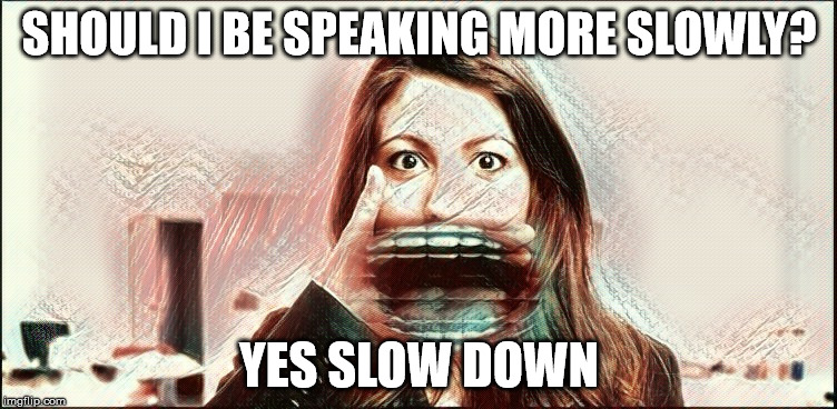 Motor Mouth | SHOULD I BE SPEAKING MORE SLOWLY? YES SLOW DOWN | image tagged in speaking too fast | made w/ Imgflip meme maker
