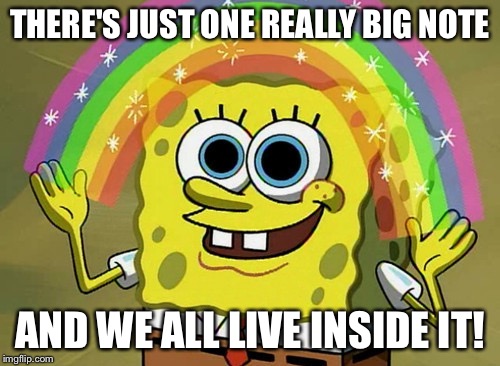 Imagination Spongebob Meme | THERE'S JUST ONE REALLY BIG NOTE; AND WE ALL LIVE INSIDE IT! | image tagged in memes,imagination spongebob | made w/ Imgflip meme maker