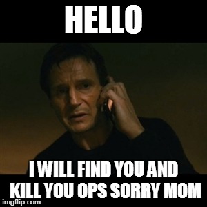 Liam Neeson Taken Meme | HELLO; I WILL FIND YOU AND KILL YOU OPS SORRY MOM | image tagged in memes,liam neeson taken | made w/ Imgflip meme maker