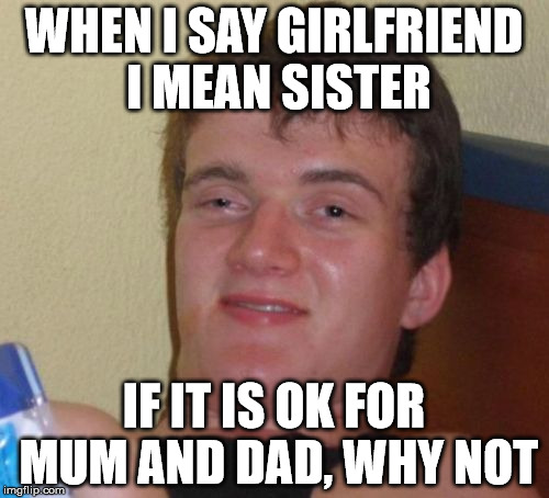 10 Guy Meme | WHEN I SAY GIRLFRIEND I MEAN SISTER IF IT IS OK FOR MUM AND DAD, WHY NOT | image tagged in memes,10 guy | made w/ Imgflip meme maker