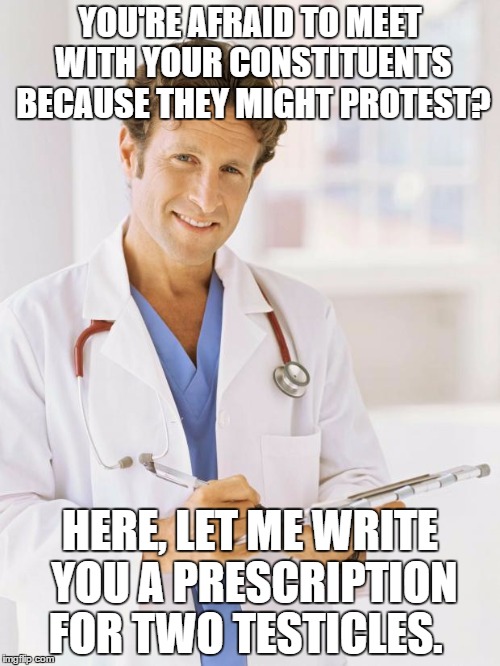 Doctor | YOU'RE AFRAID TO MEET WITH YOUR CONSTITUENTS BECAUSE THEY MIGHT PROTEST? HERE, LET ME WRITE YOU A PRESCRIPTION FOR TWO TESTICLES. | image tagged in doctor | made w/ Imgflip meme maker