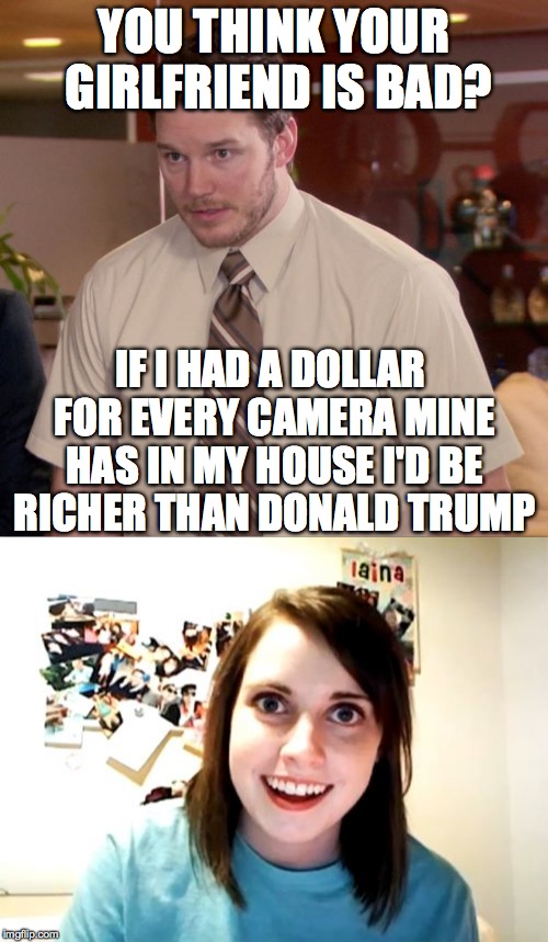Overly attached girlfriend | YOU THINK YOUR GIRLFRIEND IS BAD? IF I HAD A DOLLAR FOR EVERY CAMERA MINE HAS IN MY HOUSE I'D BE RICHER THAN DONALD TRUMP | image tagged in overly attached girlfriend,memes,stalker,cameras,first world problems | made w/ Imgflip meme maker