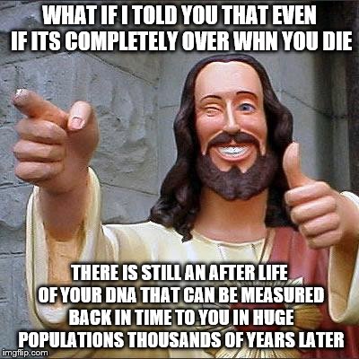 Jesus | WHAT IF I TOLD YOU THAT EVEN IF ITS COMPLETELY OVER WHN YOU DIE THERE IS STILL AN AFTER LIFE OF YOUR DNA THAT CAN BE MEASURED BACK IN TIME T | image tagged in jesus | made w/ Imgflip meme maker