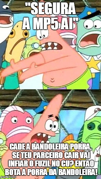 Put It Somewhere Else Patrick Meme | ''SEGURA A MP5 AI''; CADE A BANDOLEIRA PORRA, SE TEU PARCEIRO CAIR VAI INFIAR O FUZIL NO CU? ENTAO BOTA A PORRA DA BANDOLEIRA! | image tagged in memes,put it somewhere else patrick | made w/ Imgflip meme maker