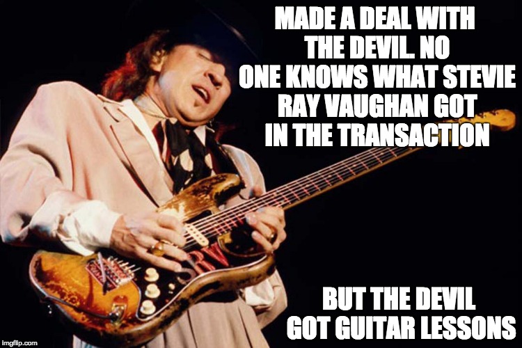 Stevie Ray Vaughan ... one of the best ever. Wonder what music we've missed out on in the last 27 years? | MADE A DEAL WITH THE DEVIL. NO ONE KNOWS WHAT STEVIE RAY VAUGHAN GOT IN THE TRANSACTION; BUT THE DEVIL GOT GUITAR LESSONS | image tagged in stevie ray vaughan | made w/ Imgflip meme maker