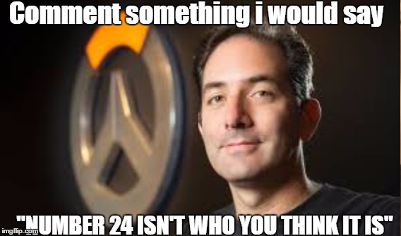 Comment something i would say; "NUMBER 24 ISN'T WHO YOU THINK IT IS" | image tagged in overwatch | made w/ Imgflip meme maker