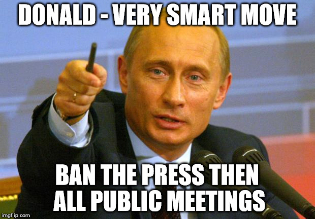 Good Guy Putin | DONALD - VERY SMART MOVE; BAN THE PRESS THEN ALL PUBLIC MEETINGS | image tagged in memes,good guy putin | made w/ Imgflip meme maker