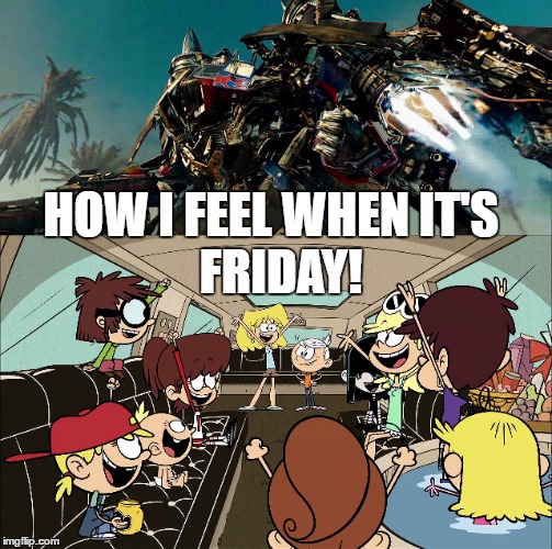 Friday rules!  | FRIDAY! HOW I FEEL WHEN IT'S | image tagged in transformers,the loud house,friday,thank god it's friday | made w/ Imgflip meme maker