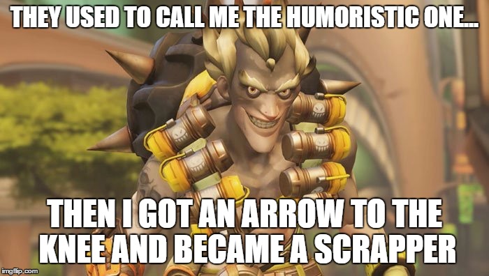 Junkrat | THEY USED TO CALL ME THE HUMORISTIC ONE... THEN I GOT AN ARROW TO THE KNEE AND BECAME A SCRAPPER | image tagged in junkrat | made w/ Imgflip meme maker