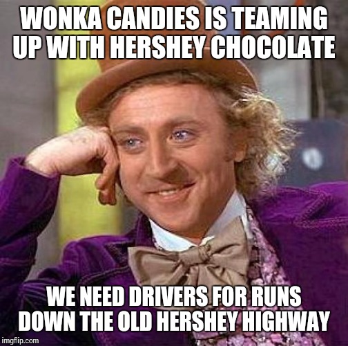 Experienced drivers needed, immediate openings | WONKA CANDIES IS TEAMING UP WITH HERSHEY CHOCOLATE; WE NEED DRIVERS FOR RUNS DOWN THE OLD HERSHEY HIGHWAY | image tagged in memes | made w/ Imgflip meme maker