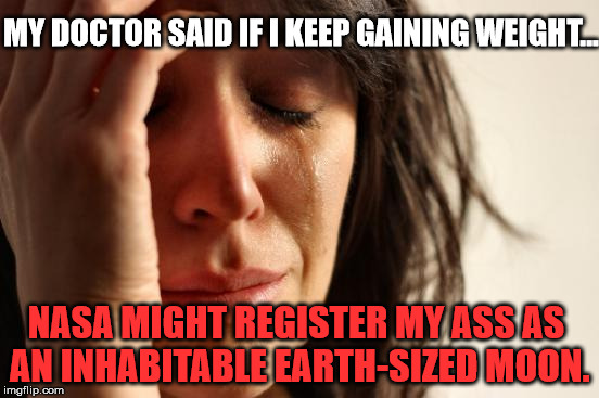 First World Problems | MY DOCTOR SAID IF I KEEP GAINING WEIGHT... NASA MIGHT REGISTER MY ASS AS AN INHABITABLE EARTH-SIZED MOON. | image tagged in memes,first world problems,funny,nasa,funny memes,weight loss | made w/ Imgflip meme maker
