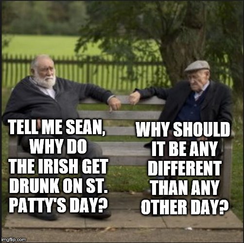 old man | WHY SHOULD IT BE ANY DIFFERENT THAN ANY OTHER DAY? TELL ME SEAN, WHY DO THE IRISH GET DRUNK ON ST. PATTY'S DAY? | image tagged in old man,irish guy,drinking,saint patrick's day,humor,celebration | made w/ Imgflip meme maker