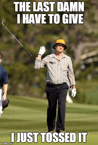 Bill Murray Golf Meme | THE LAST DAMN I HAVE TO GIVE; I JUST TOSSED IT | image tagged in memes,bill murray golf | made w/ Imgflip meme maker