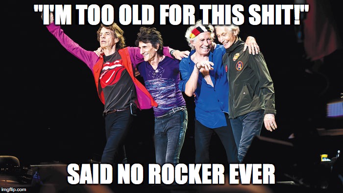 "I'M TOO OLD FOR THIS SHIT!"; SAID NO ROCKER EVER | image tagged in funny,rolling stones,old people | made w/ Imgflip meme maker