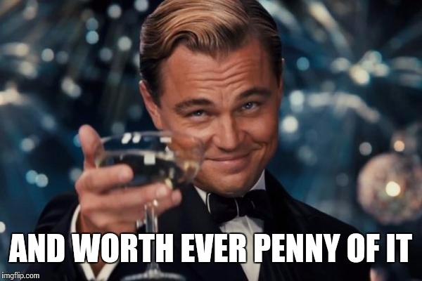 Leonardo Dicaprio Cheers Meme | AND WORTH EVER PENNY OF IT | image tagged in memes,leonardo dicaprio cheers | made w/ Imgflip meme maker