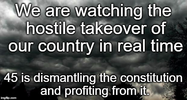 Clouds | We are watching the hostile takeover
of our country in real time; 45 is dismantling the constitution and profiting from it. | image tagged in clouds | made w/ Imgflip meme maker