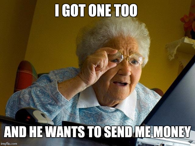 Grandma Finds The Internet Meme | I GOT ONE TOO AND HE WANTS TO SEND ME MONEY | image tagged in memes,grandma finds the internet | made w/ Imgflip meme maker