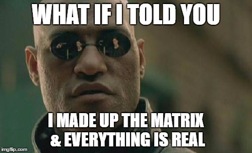 The ultimate plot twist! | WHAT IF I TOLD YOU; I MADE UP THE MATRIX & EVERYTHING IS REAL | image tagged in memes,matrix morpheus | made w/ Imgflip meme maker