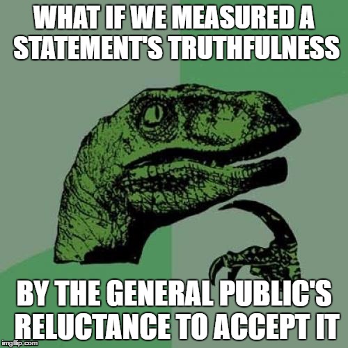 Philosoraptor Meme | WHAT IF WE MEASURED A STATEMENT'S TRUTHFULNESS; BY THE GENERAL PUBLIC'S RELUCTANCE TO ACCEPT IT | image tagged in memes,philosoraptor | made w/ Imgflip meme maker