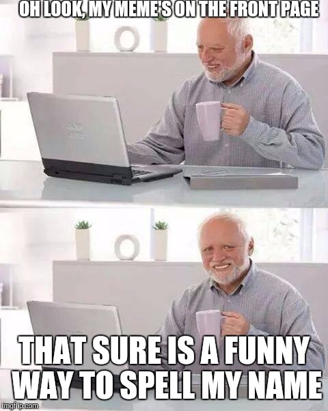Hide the Pain Harold Meme | OH LOOK, MY MEME'S ON THE FRONT PAGE; THAT SURE IS A FUNNY WAY TO SPELL MY NAME | image tagged in memes,hide the pain harold | made w/ Imgflip meme maker