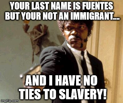 Say That Again I Dare You Meme | YOUR LAST NAME IS FUENTES BUT YOUR NOT AN IMMIGRANT.... AND I HAVE NO TIES TO SLAVERY! | image tagged in memes,say that again i dare you | made w/ Imgflip meme maker