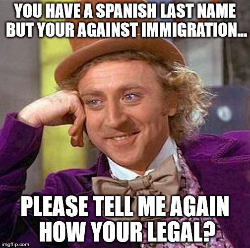 Creepy Condescending Wonka Meme | YOU HAVE A SPANISH LAST NAME BUT YOUR AGAINST IMMIGRATION... PLEASE TELL ME AGAIN HOW YOUR LEGAL? | image tagged in memes,creepy condescending wonka | made w/ Imgflip meme maker