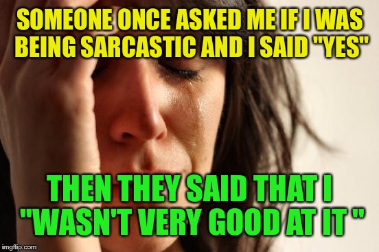 First World Problems Meme | SOMEONE ONCE ASKED ME IF I WAS BEING SARCASTIC AND I SAID "YES" THEN THEY SAID THAT I "WASN'T VERY GOOD AT IT " | image tagged in memes,first world problems | made w/ Imgflip meme maker